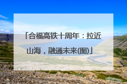 合福高铁十周年：拉近山海，融通未来(图)