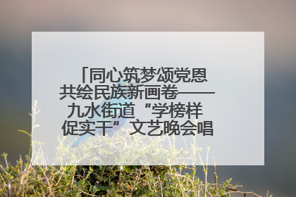 同心筑梦颂党恩 共绘民族新画卷——九水街道“学榜样 促实干”文艺晚会唱响民族团结主旋律