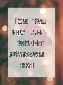 告别“铁锤时代” 吉林“钢铁小镇”迎智能化转型浪潮