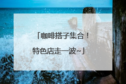 咖啡搭子集合！特色店走一波~
