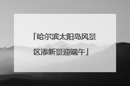 哈尔滨太阳岛风景区添新景迎端午