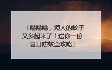 嗡嗡嗡，烦人的蚊子又多起来了！送你一份夏日防蚊全攻略
