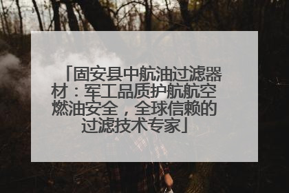 固安县中航油过滤器材：军工品质护航航空燃油安全，全球信赖的过滤技术专家