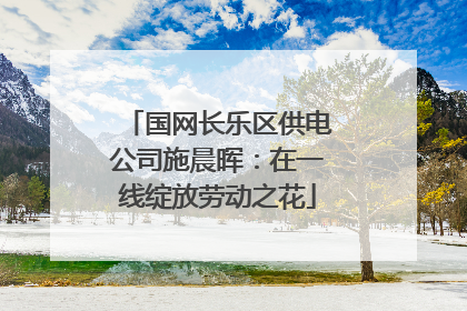 国网长乐区供电公司施晨晖：在一线绽放劳动之花