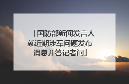 国防部新闻发言人就近期涉军问题发布消息并答记者问