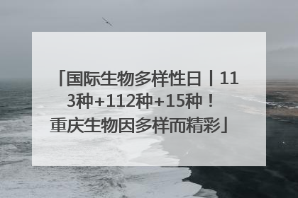 国际生物多样性日丨113种+112种+15种！重庆生物因多样而精彩
