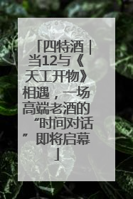 四特酒｜当12与《天工开物》相遇，一场高端老酒的“时间对话”即将启幕