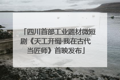 四川首部工业题材微短剧《天工开蜀·我在古代当匠师》首映发布