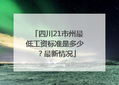 四川21市州最低工资标准是多少？最新情况
