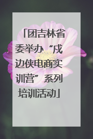 团吉林省委举办“戍边侠电商实训营”系列培训活动
