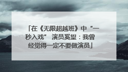 在《无限超越班》中“一秒入戏” 演员奚望：我曾经觉得一定不要做演员