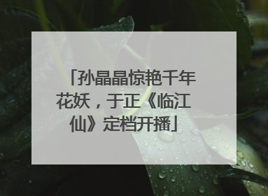 孙晶晶惊艳千年花妖，于正《临江仙》定档开播