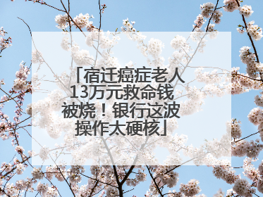 宿迁癌症老人13万元救命钱被烧！银行这波操作太硬核