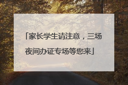 家长学生请注意，三场夜间办证专场等您来