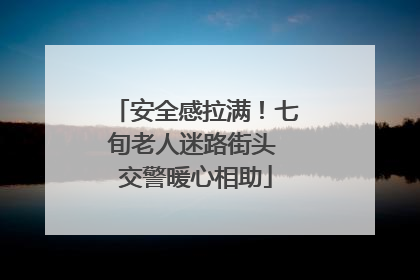 安全感拉满！七旬老人迷路街头 交警暖心相助