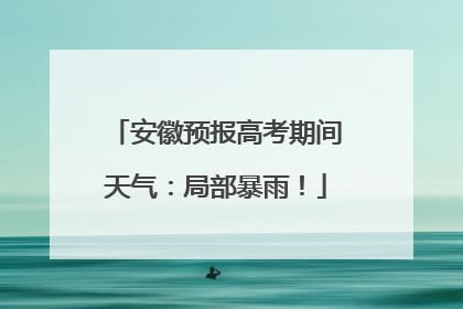 安徽预报高考期间天气：局部暴雨！