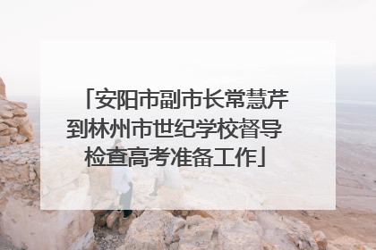 安阳市副市长常慧芹到林州市世纪学校督导检查高考准备工作