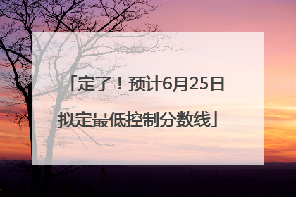 定了！预计6月25日拟定最低控制分数线