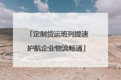 定制货运班列提速 护航企业物流畅通