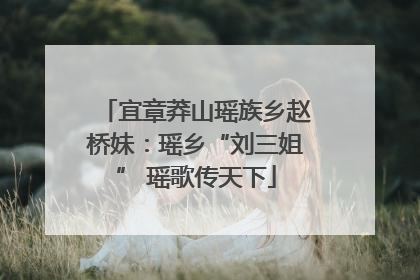 宜章莽山瑶族乡赵桥妹：瑶乡“刘三姐” 瑶歌传天下