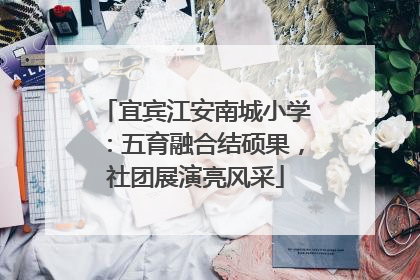 宜宾江安南城小学：五育融合结硕果，社团展演亮风采