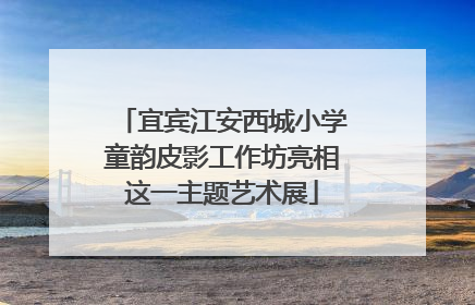 宜宾江安西城小学童韵皮影工作坊亮相这一主题艺术展