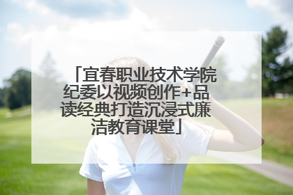 宜春职业技术学院纪委以视频创作+品读经典打造沉浸式廉洁教育课堂