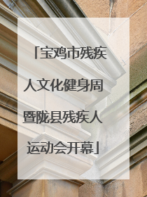宝鸡市残疾人文化健身周暨陇县残疾人运动会开幕