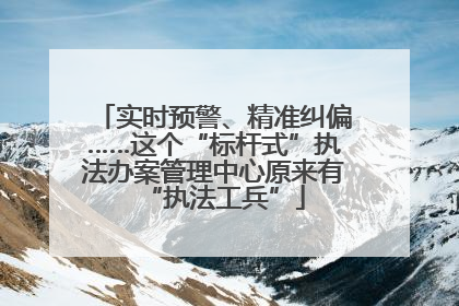 实时预警、精准纠偏……这个“标杆式”执法办案管理中心原来有“执法工兵”