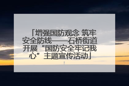 增强国防观念 筑牢安全防线——石桥街道开展“国防安全牢记我心”主题宣传活动