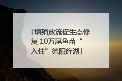 增殖放流促生态修复 10万尾鱼苗“入住”德阳旌湖