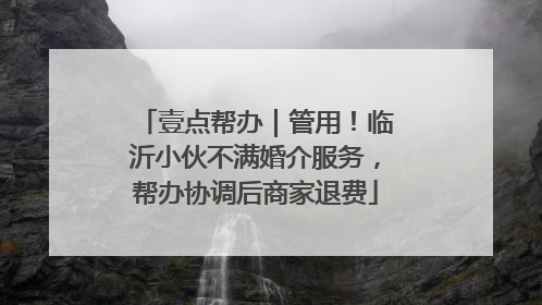 壹点帮办｜管用！临沂小伙不满婚介服务，帮办协调后商家退费