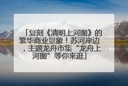 复刻《清明上河图》的繁华商业景象！苏河岸边，主题龙舟市集“龙舟上河图”等你来逛
