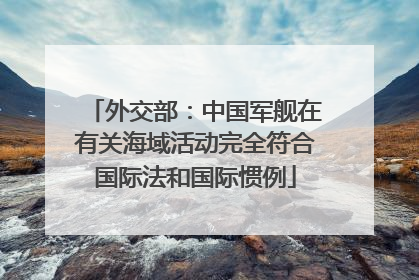 外交部：中国军舰在有关海域活动完全符合国际法和国际惯例