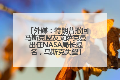 外媒：特朗普撤回马斯克盟友艾萨克曼出任NASA局长提名，马斯克失望