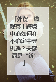 外贸一线观察丨跨境电商如何在不确定中寻机遇？关键词是“新”