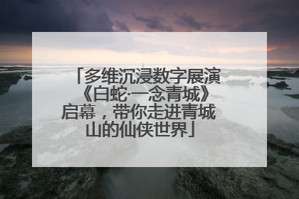 多维沉浸数字展演《白蛇·一念青城》启幕，带你走进青城山的仙侠世界