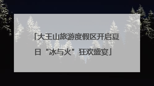 大王山旅游度假区开启夏日“冰与火”狂欢盛宴