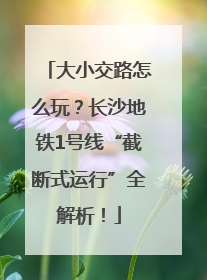 大小交路怎么玩？长沙地铁1号线“截断式运行”全解析！