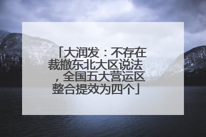 大润发：不存在裁撤东北大区说法，全国五大营运区整合提效为四个