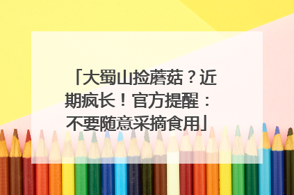 大蜀山捡蘑菇？近期疯长！官方提醒：不要随意采摘食用