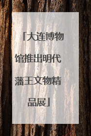 大连博物馆推出明代藩王文物精品展