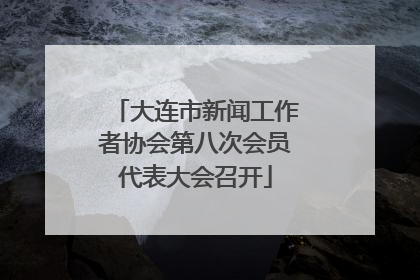 大连市新闻工作者协会第八次会员代表大会召开