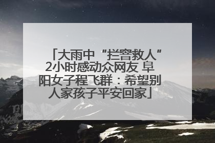 大雨中“拦窨救人”2小时感动众网友 阜阳女子程飞群：希望别人家孩子平安回家