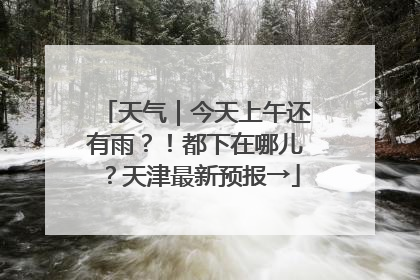 天气｜今天上午还有雨？！都下在哪儿？天津最新预报→