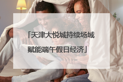 天津大悦城持续场域赋能端午假日经济