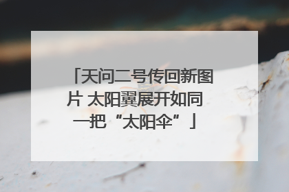 天问二号传回新图片 太阳翼展开如同一把“太阳伞”