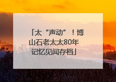 太“声动”！博山石老太太80年记忆见闻存档