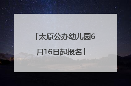 太原公办幼儿园6月16日起报名