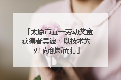 太原市五一劳动奖章获得者吴波：以技术为刃 向创新而行